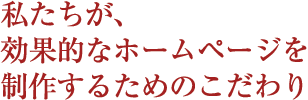 私たちが、効果的なホームページを制作するためのこだわり